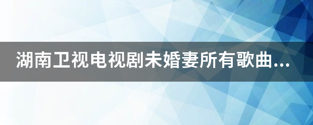 湖南卫视电视剧未婚妻所有歌曲是什么？